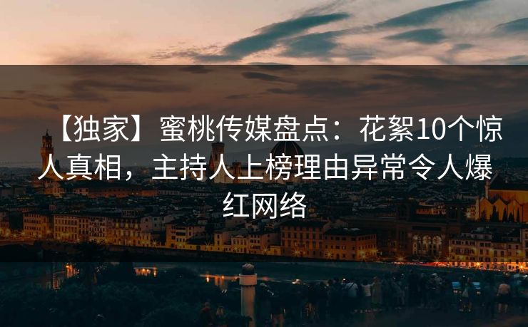 【独家】蜜桃传媒盘点：花絮10个惊人真相，主持人上榜理由异常令人爆红网络