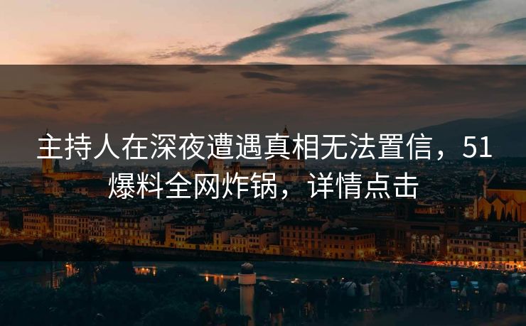 主持人在深夜遭遇真相无法置信，51爆料全网炸锅，详情点击