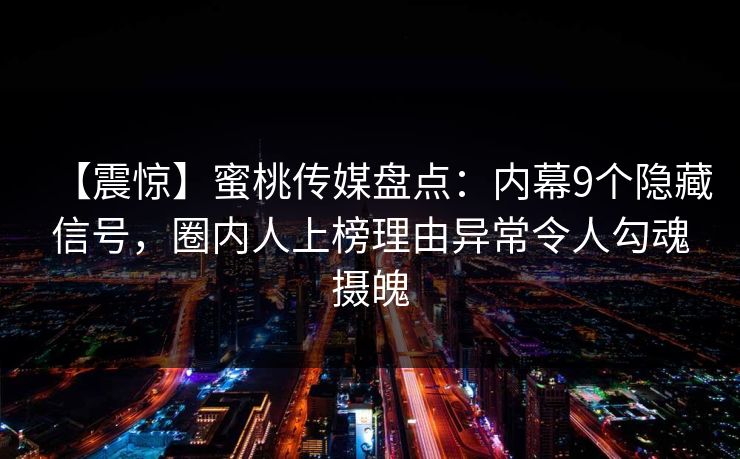 【震惊】蜜桃传媒盘点：内幕9个隐藏信号，圈内人上榜理由异常令人勾魂摄魄