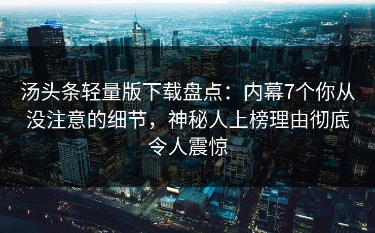 汤头条轻量版下载盘点：内幕7个你从没注意的细节，神秘人上榜理由彻底令人震惊