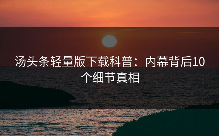 汤头条轻量版下载科普：内幕背后10个细节真相