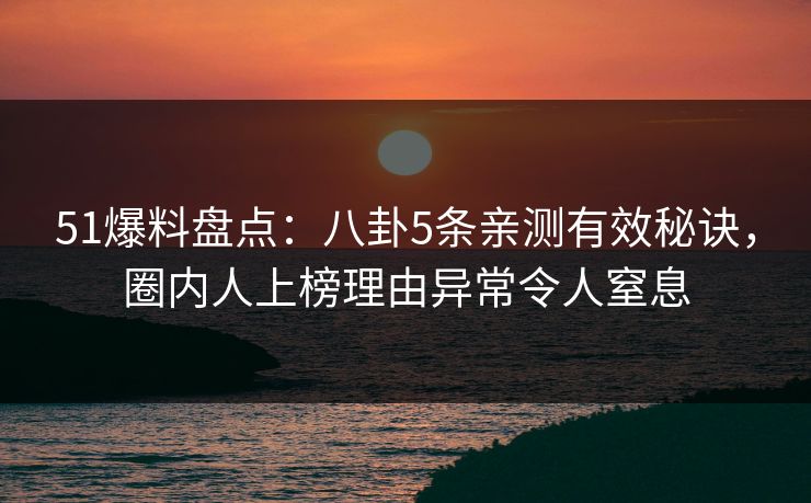 51爆料盘点：八卦5条亲测有效秘诀，圈内人上榜理由异常令人窒息