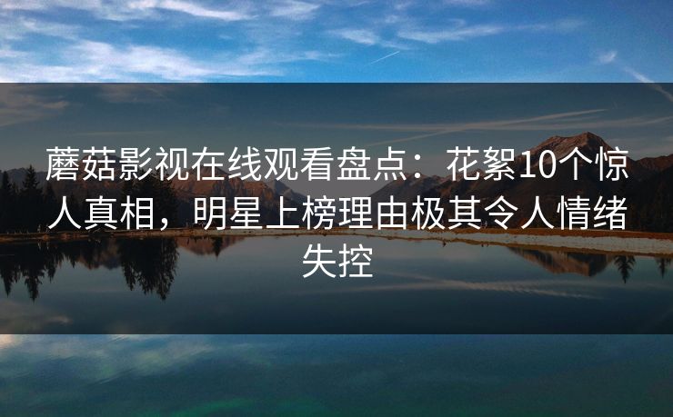 蘑菇影视在线观看盘点：花絮10个惊人真相，明星上榜理由极其令人情绪失控