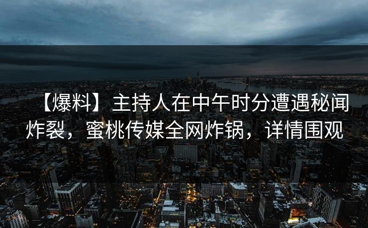 【爆料】主持人在中午时分遭遇秘闻炸裂，蜜桃传媒全网炸锅，详情围观
