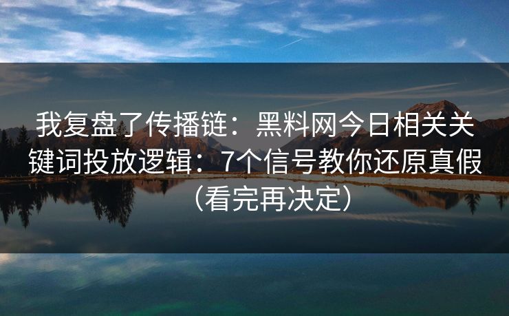 我复盘了传播链：黑料网今日相关关键词投放逻辑：7个信号教你还原真假（看完再决定）