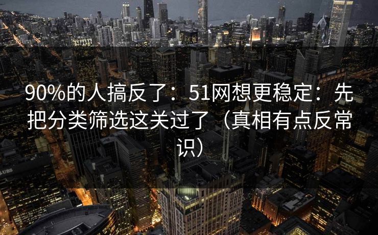 90%的人搞反了：51网想更稳定：先把分类筛选这关过了（真相有点反常识）