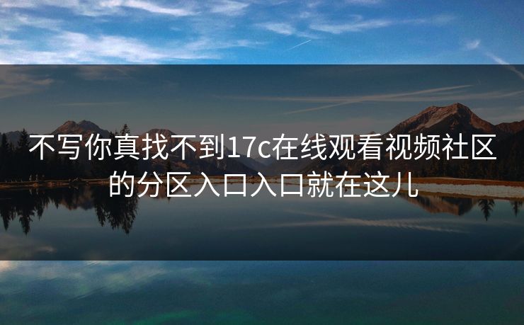 不写你真找不到17c在线观看视频社区的分区入口入口就在这儿