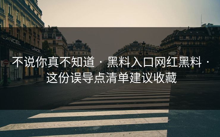 不说你真不知道 · 黑料入口网红黑料 · 这份误导点清单建议收藏