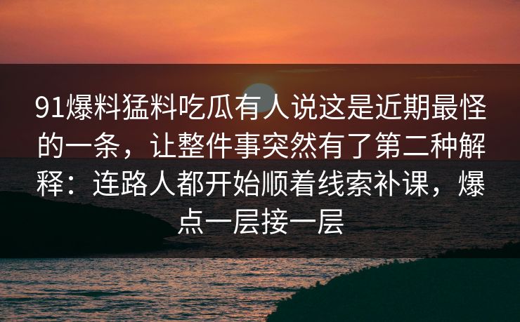 91爆料猛料吃瓜有人说这是近期最怪的一条，让整件事突然有了第二种解释：连路人都开始顺着线索补课，爆点一层接一层